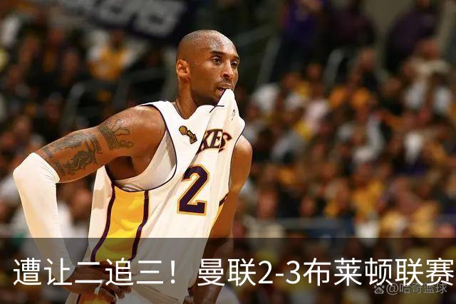 遭让二追三！曼联2-3布莱顿联赛杯一轮游 莱西一线队首球芒特破门